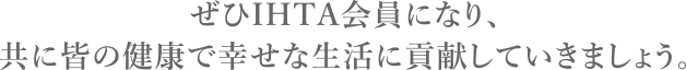 ぜひあなたもIHTA会員になり、共に皆の健康で幸せな生活に貢献していきましょう。