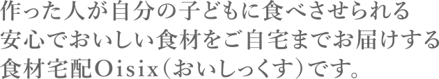 作った人が自分の子どもに食べさせられる安心でおいしい食材をご自宅までお届けする食材宅配Ｏｉｓｉｘ（おいしっくす）です。