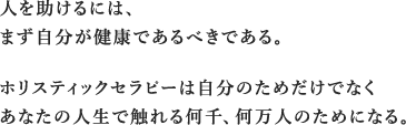 人を助けるには助けるには、まず自分が健康であるべきである。 ホリスティックセラピーは自分のためだけでなくあなたの人生で触れる何千、何万人のためになる。